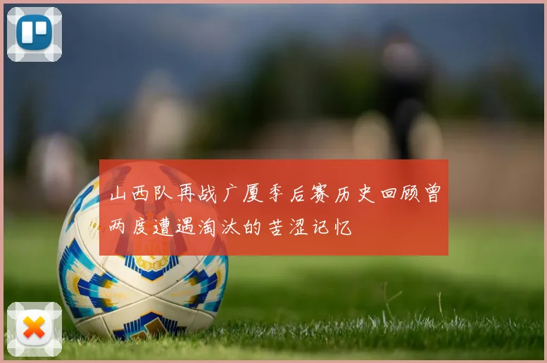 山西队再战广厦季后赛历史回顾曾两度遭遇淘汰的苦涩记忆