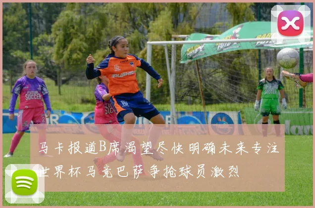 马卡报道B席渴望尽快明确未来专注世界杯马竞巴萨争抢球员激烈