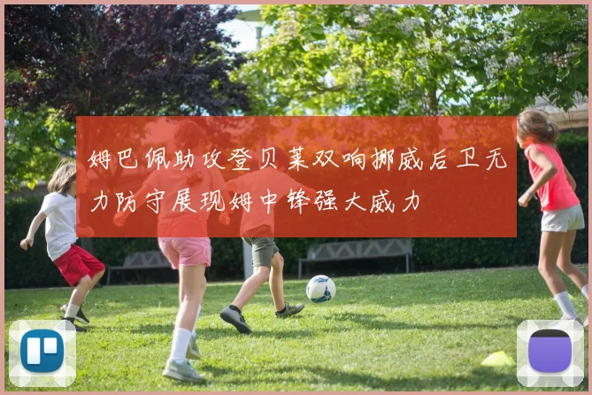 姆巴佩助攻登贝莱双响挪威后卫无力防守展现姆中锋强大威力
