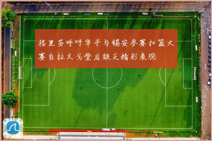 格里芬呼吁华子与锡安参赛扣篮大赛自拉文戈登后缺乏精彩表现