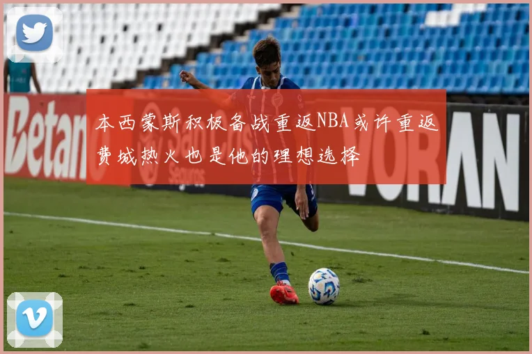 本西蒙斯积极备战重返NBA或许重返费城热火也是他的理想选择