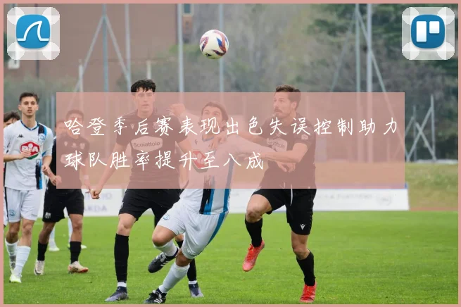 哈登季后赛表现出色失误控制助力球队胜率提升至八成
