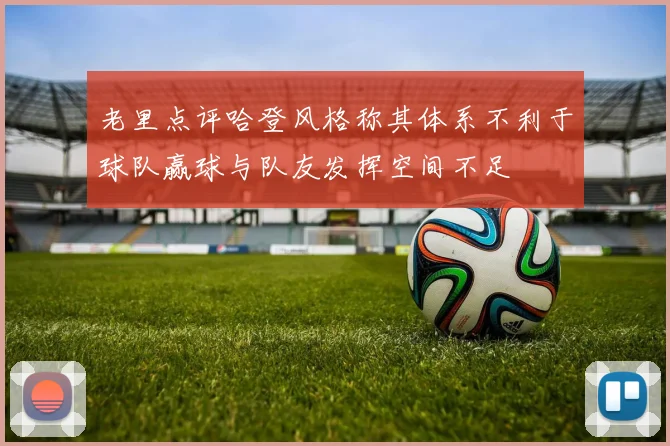 老里点评哈登风格称其体系不利于球队赢球与队友发挥空间不足