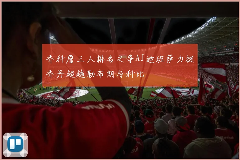 乔科詹三人排名之争AJ迪班萨力挺乔丹超越勒布朗与科比