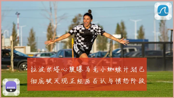 拉波尔塔心腹曝马竞小蜘蛛计划已彻底破灭现正经历否认与愤怒阶段