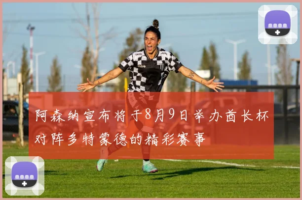 阿森纳宣布将于8月9日举办酋长杯对阵多特蒙德的精彩赛事