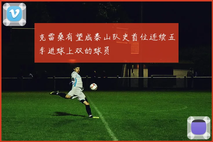 克雷桑有望成泰山队史首位连续五季进球上双的球员