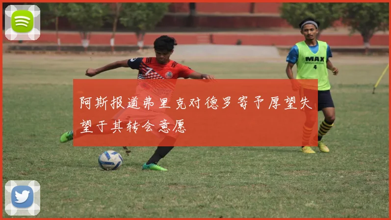 阿斯报道弗里克对德罗寄予厚望失望于其转会意愿