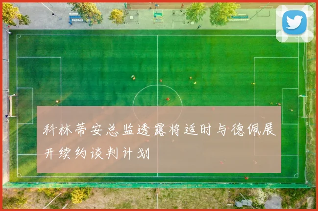 科林蒂安总监透露将适时与德佩展开续约谈判计划