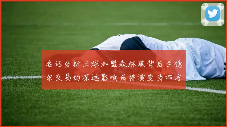 名记分析三球加盟森林狼背后兰德尔交易的深远影响或将演变为四方交易