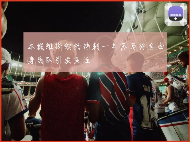 本戴维斯续约热刺一年苏马将自由身离队引发关注