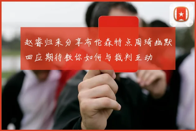 赵睿归来分享布伦森特点周琦幽默回应期待教你如何与裁判互动