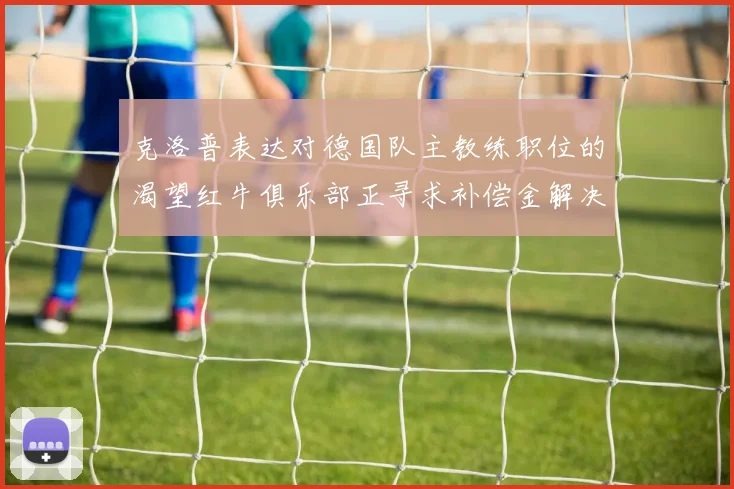 克洛普表达对德国队主教练职位的渴望红牛俱乐部正寻求补偿金解决方案