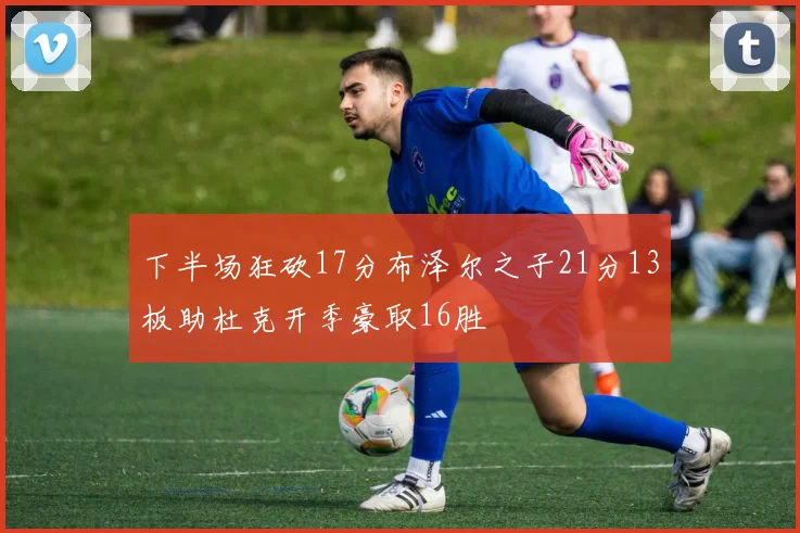 下半场狂砍17分布泽尔之子21分13板助杜克开季豪取16胜