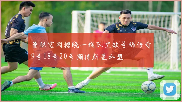 曼联官网揭晓一线队空缺号码传奇9号18号20号期待新星加盟